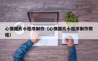 长岭心情图片小程序制作（心情图片小程序制作教程）