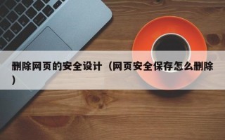 长岭删除网页的安全设计（网页安全保存怎么删除）