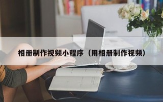 长岭相册制作视频小程序（用相册制作视频）