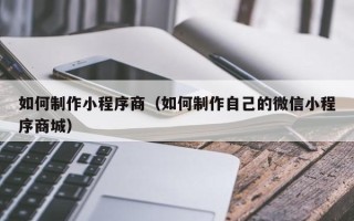 长岭如何制作小程序商（如何制作自己的微信小程序商城）