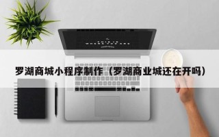 长岭罗湖商城小程序制作（罗湖商业城还在开吗）